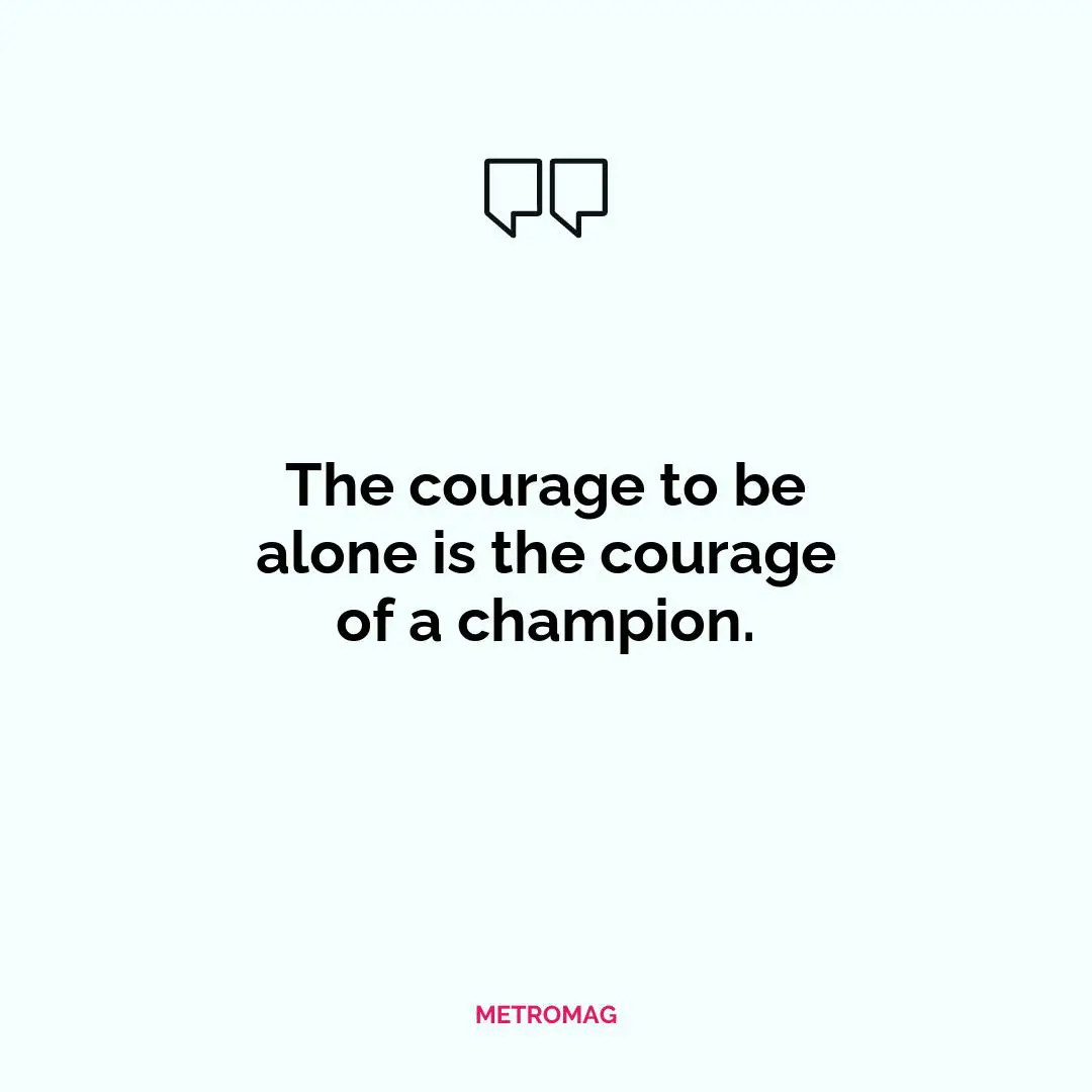 The courage to be alone is the courage of a champion.