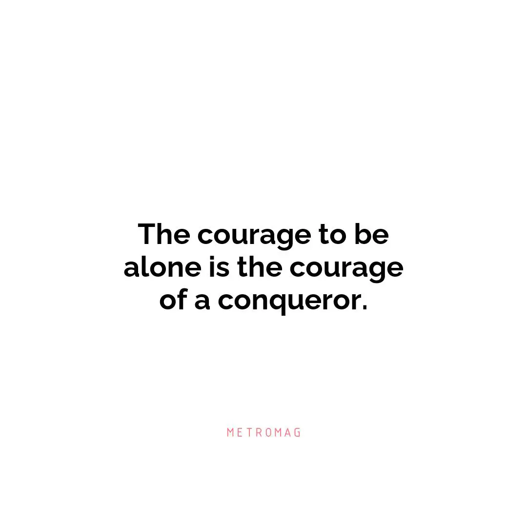 The courage to be alone is the courage of a conqueror.