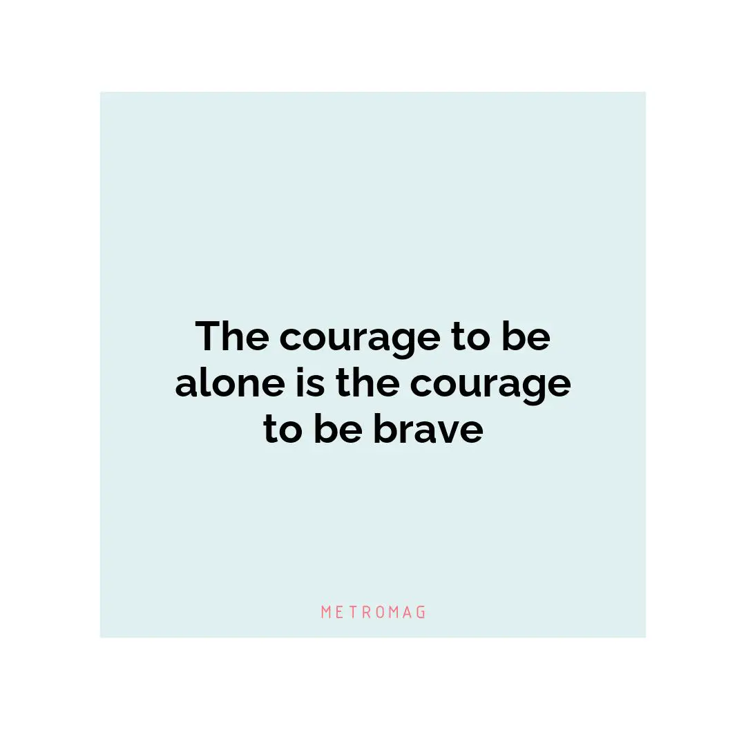 The courage to be alone is the courage to be brave