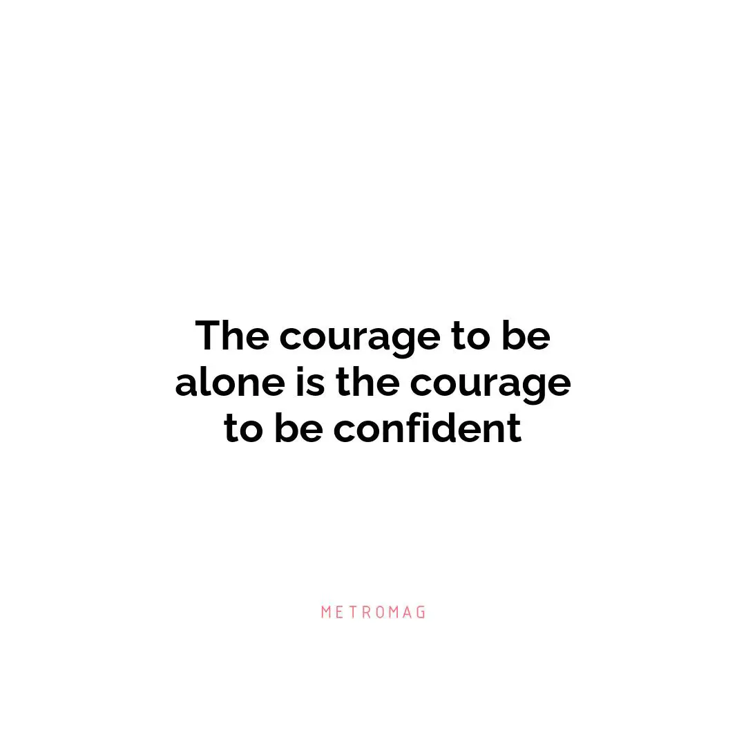 The courage to be alone is the courage to be confident