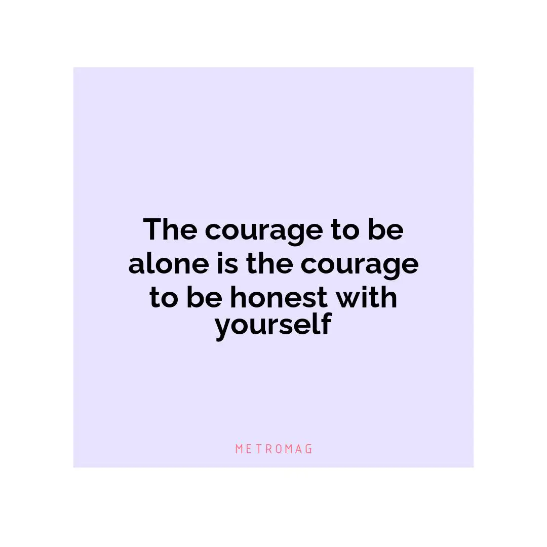 The courage to be alone is the courage to be honest with yourself
