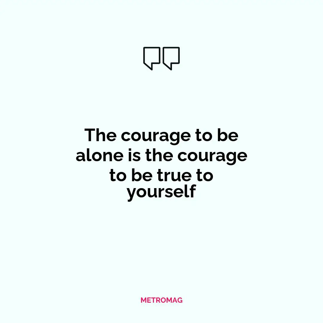 The courage to be alone is the courage to be true to yourself
