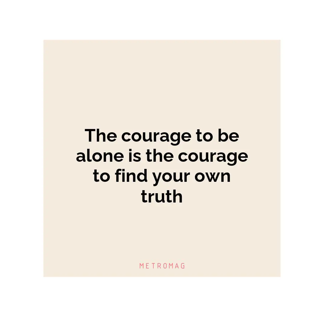 The courage to be alone is the courage to find your own truth