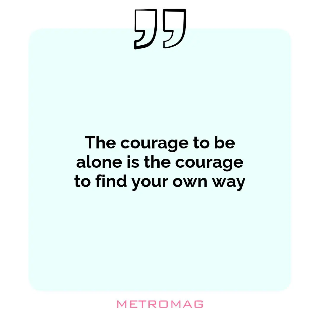 The courage to be alone is the courage to find your own way