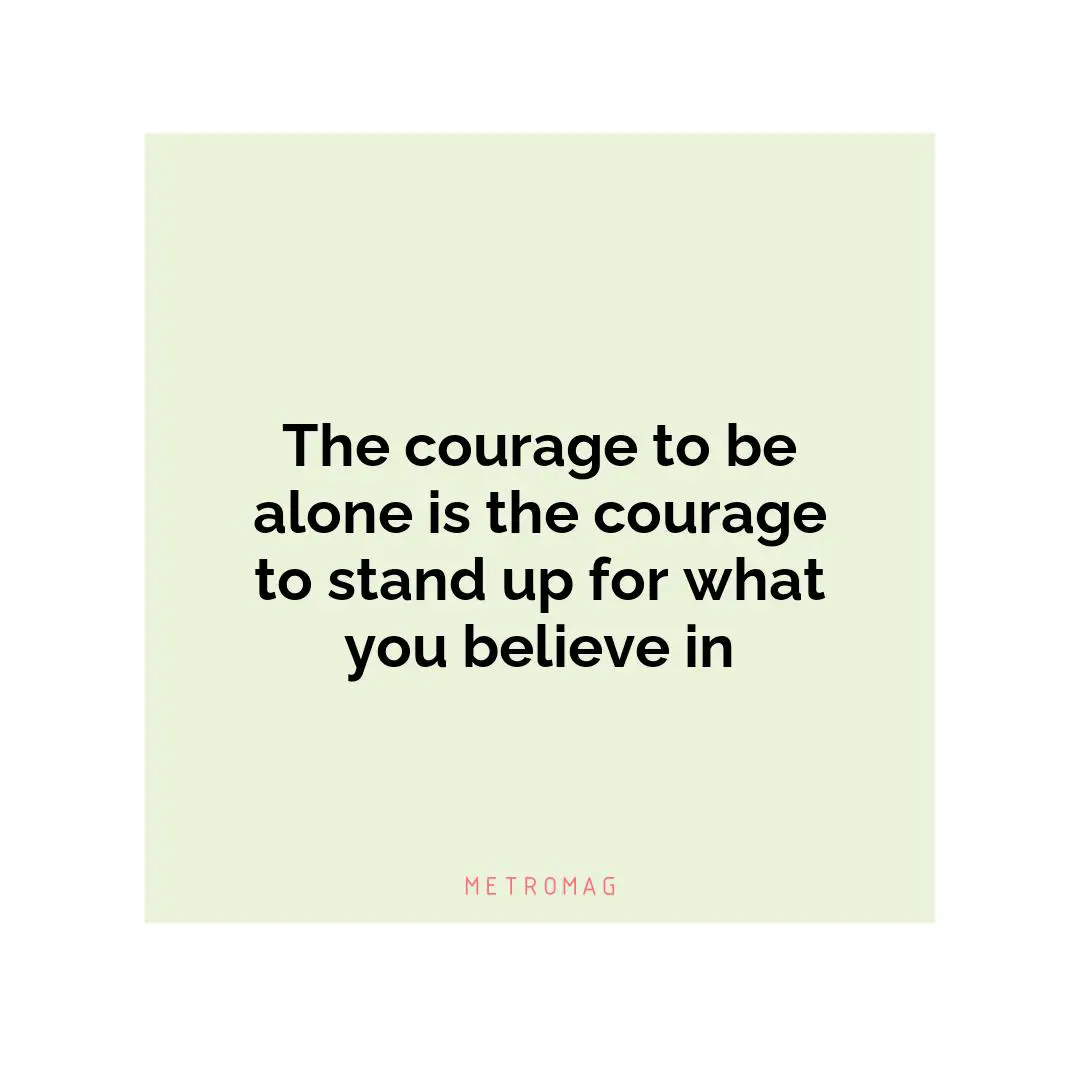 The courage to be alone is the courage to stand up for what you believe in