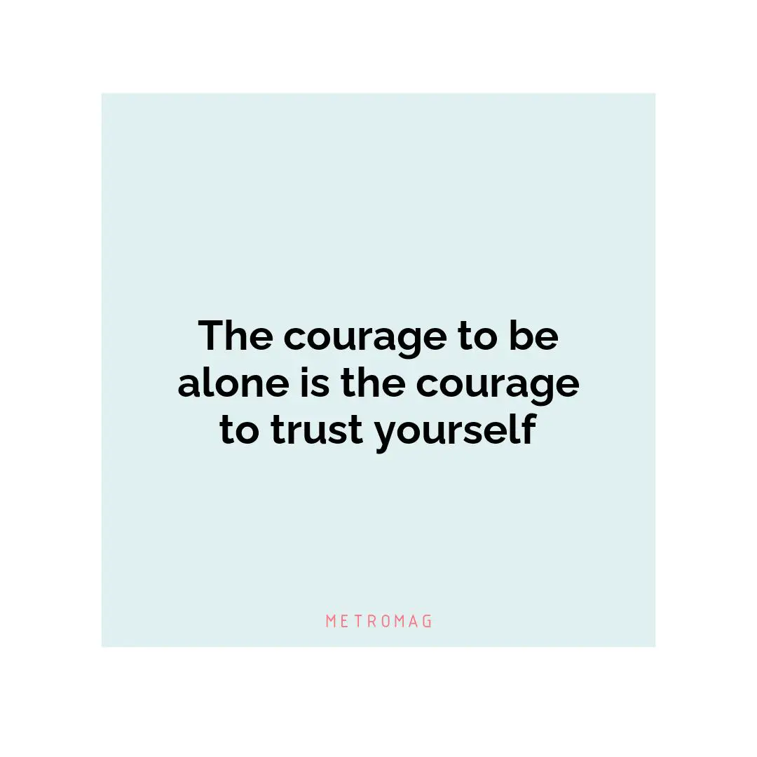 The courage to be alone is the courage to trust yourself