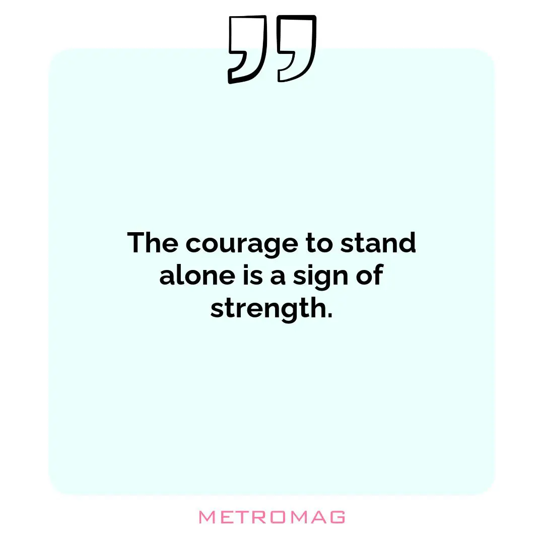 The courage to stand alone is a sign of strength.