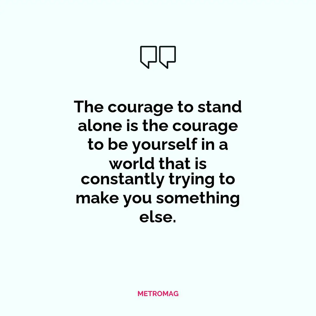 The courage to stand alone is the courage to be yourself in a world that is constantly trying to make you something else.