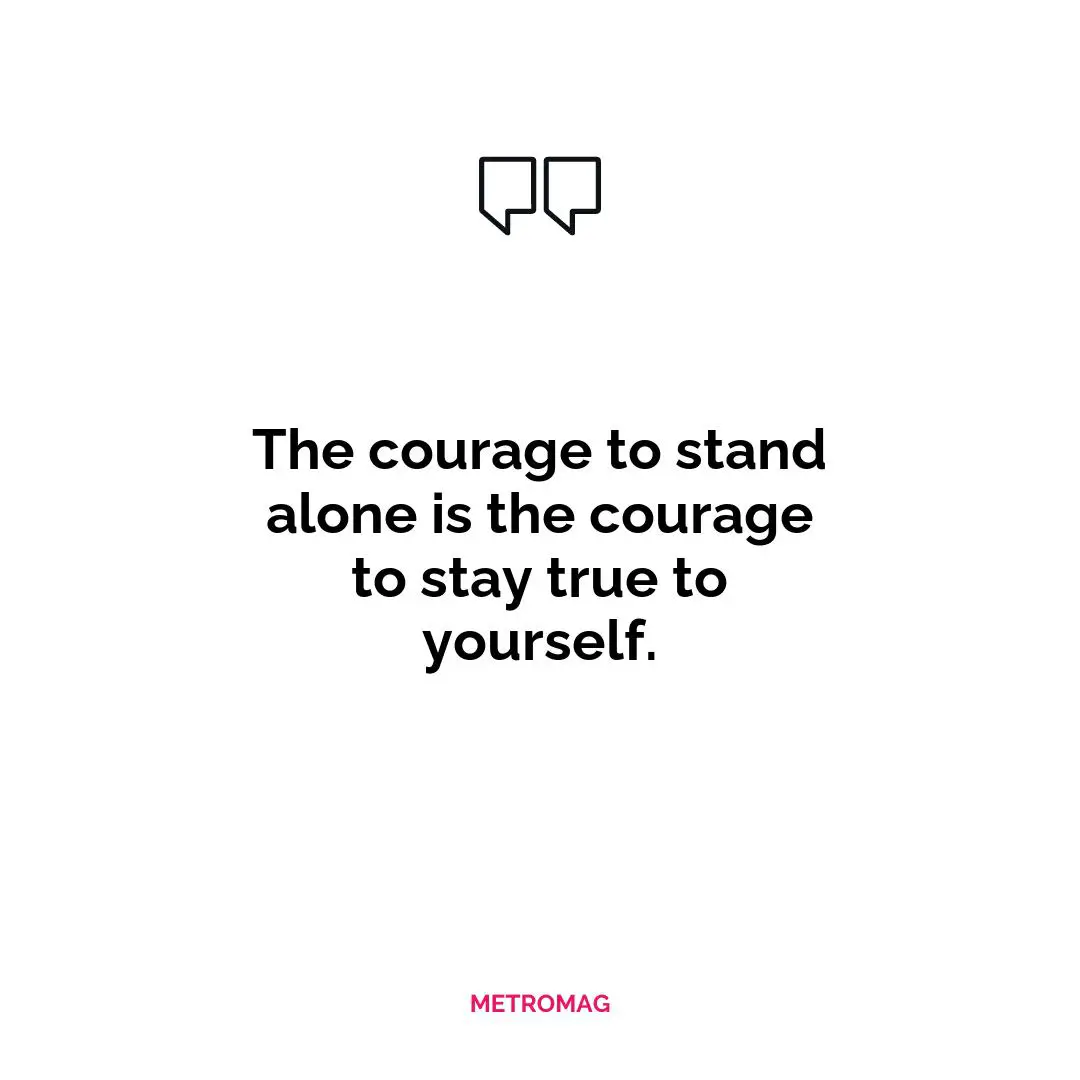 The courage to stand alone is the courage to stay true to yourself.