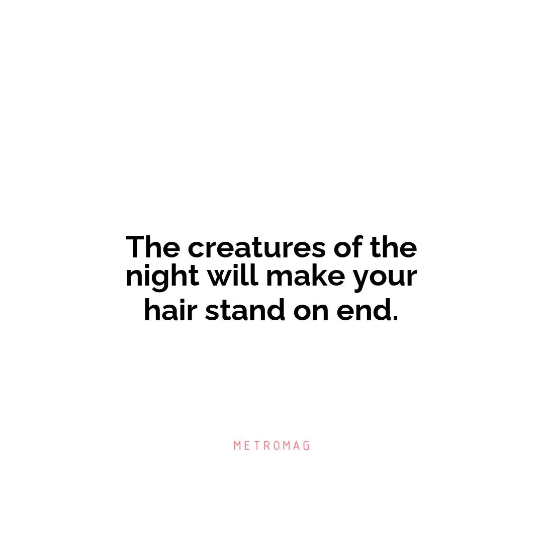 The creatures of the night will make your hair stand on end.