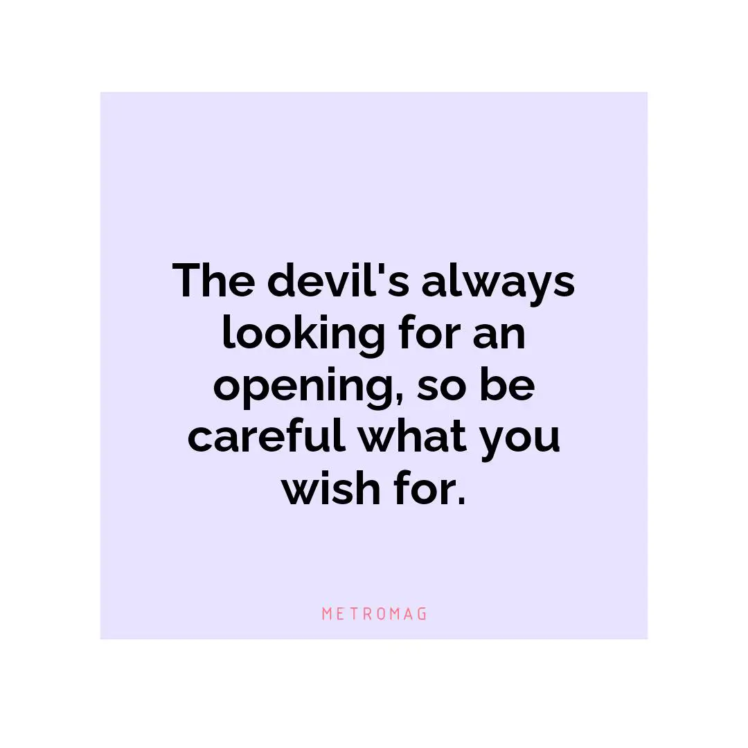 The devil's always looking for an opening, so be careful what you wish for.