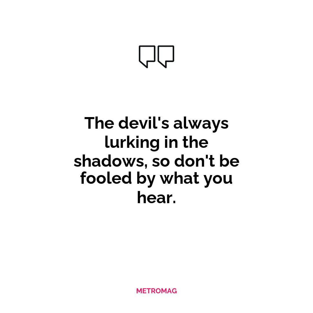 The devil's always lurking in the shadows, so don't be fooled by what you hear.