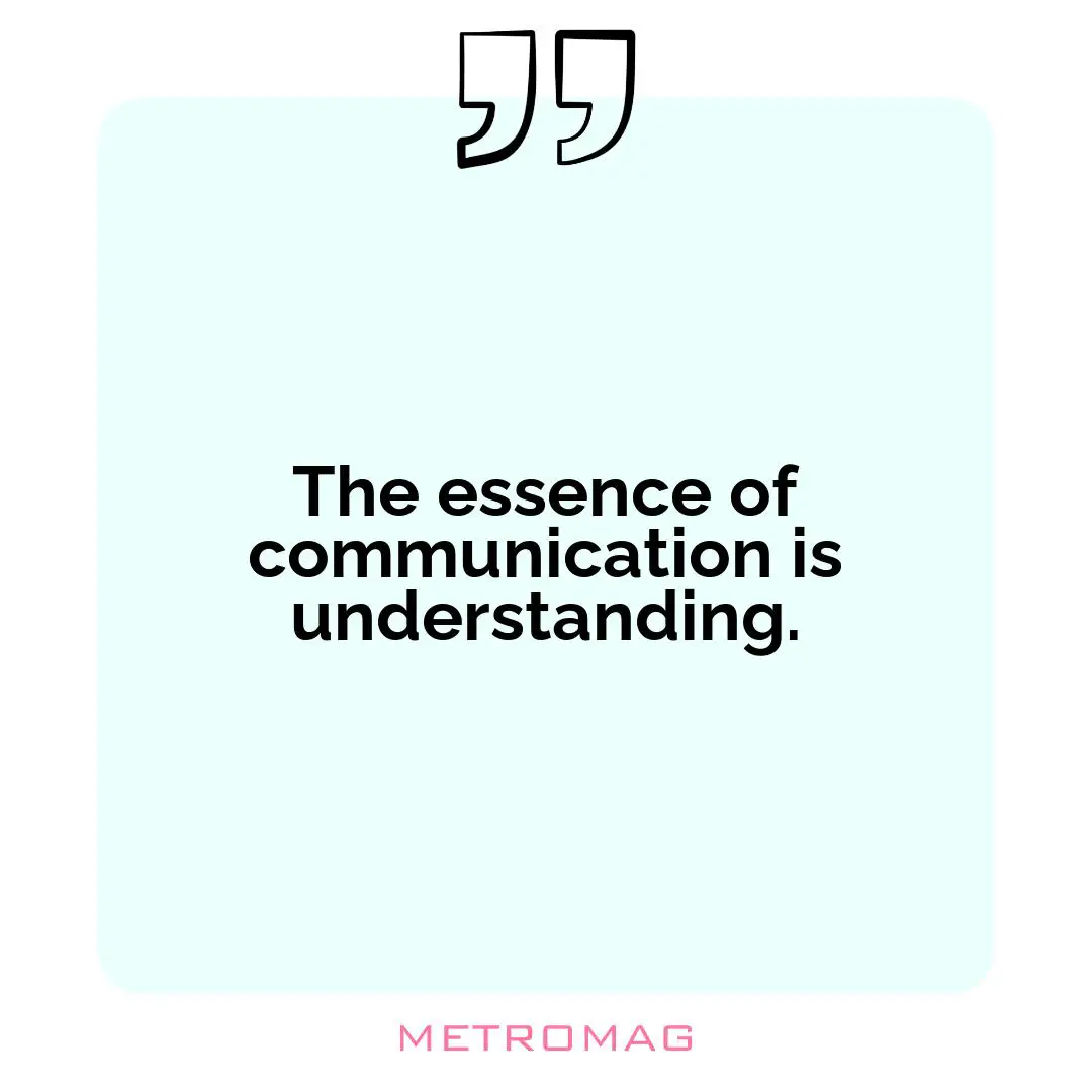 The essence of communication is understanding.