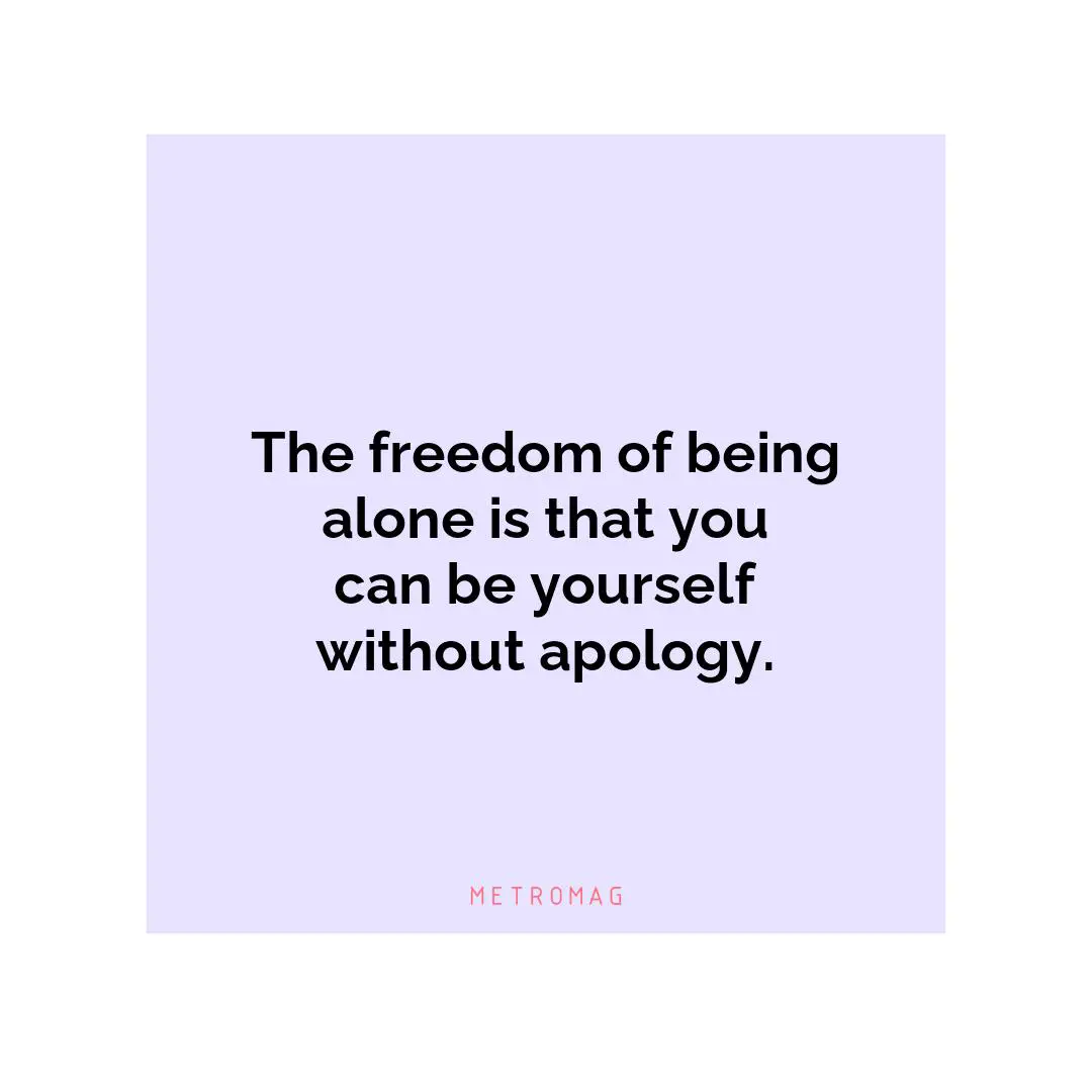 The freedom of being alone is that you can be yourself without apology.