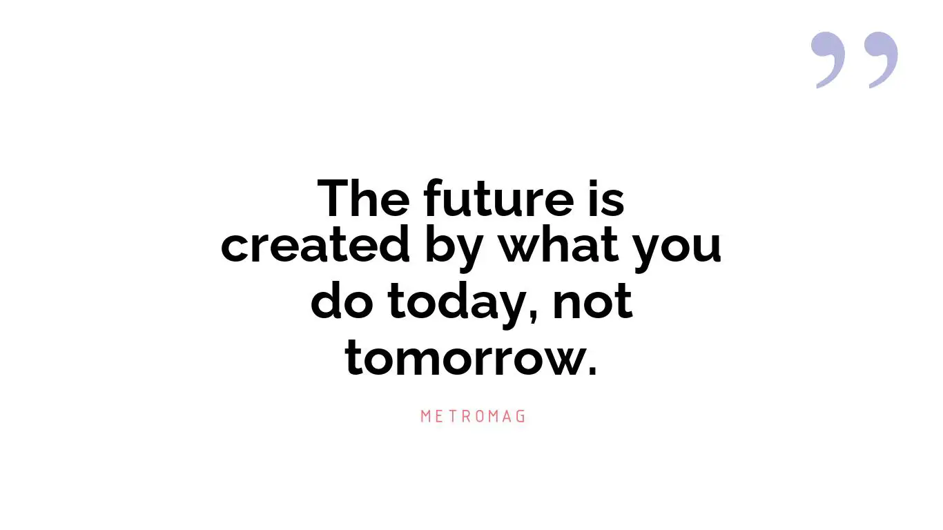 The future is created by what you do today, not tomorrow.