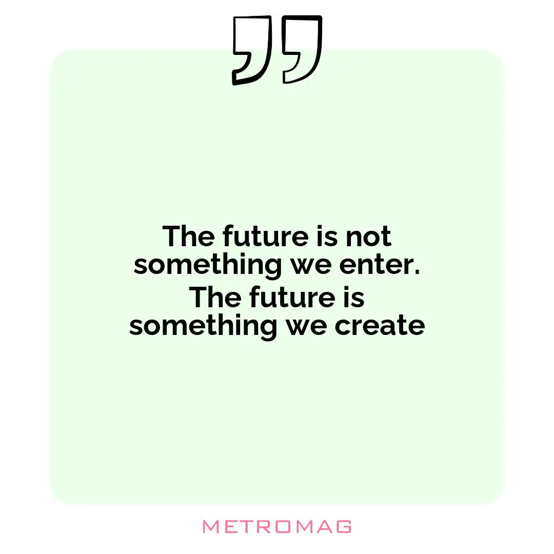 The future is not something we enter. The future is something we create