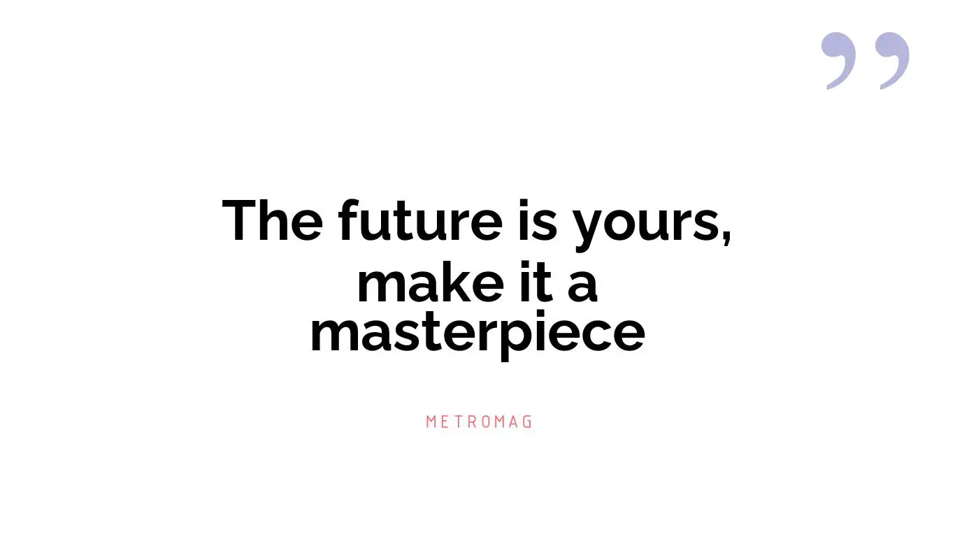 The future is yours, make it a masterpiece