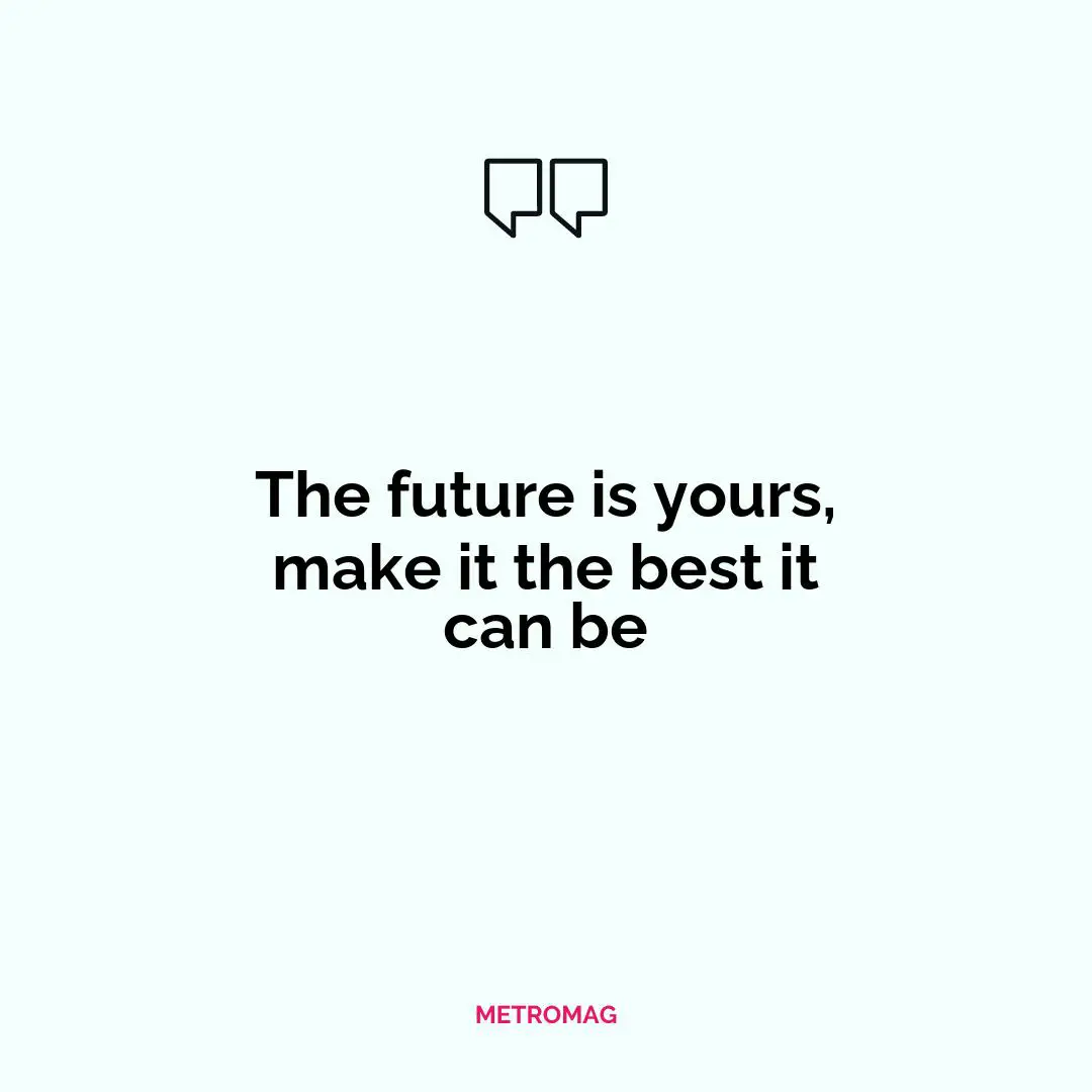 The future is yours, make it the best it can be