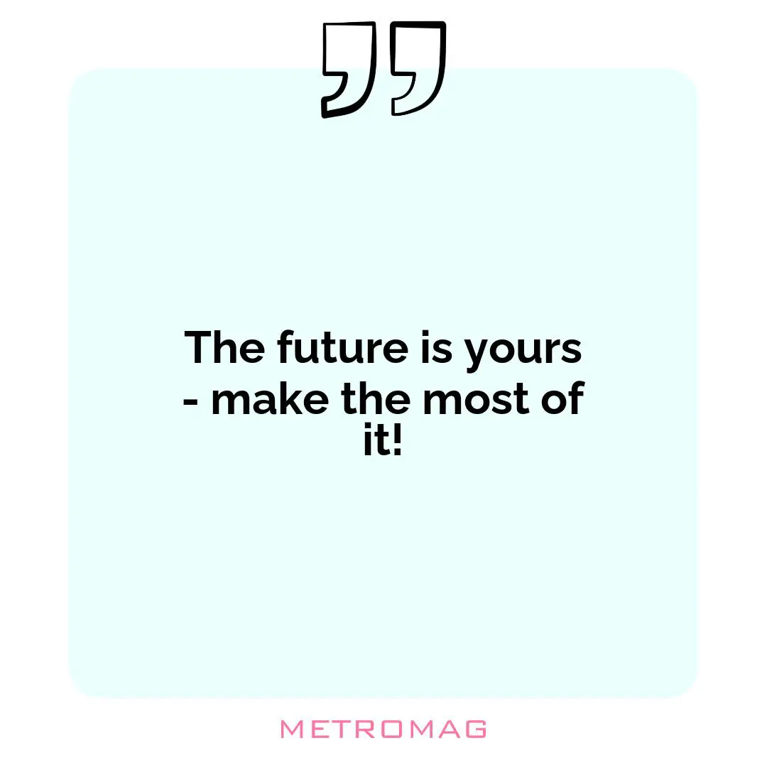 The future is yours - make the most of it!