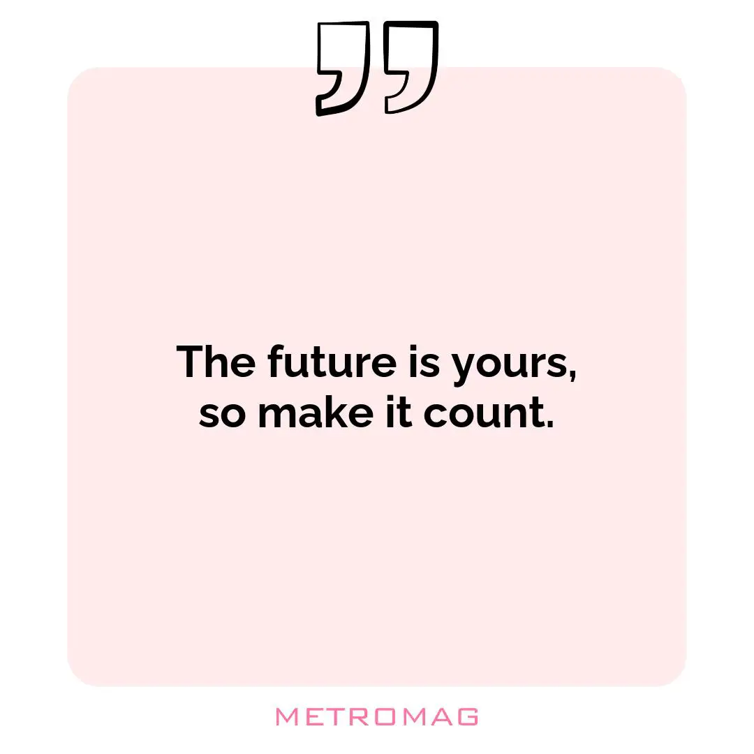 The future is yours, so make it count.