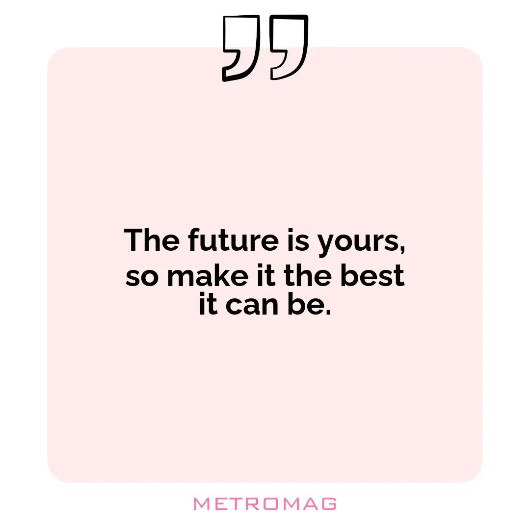 The future is yours, so make it the best it can be.