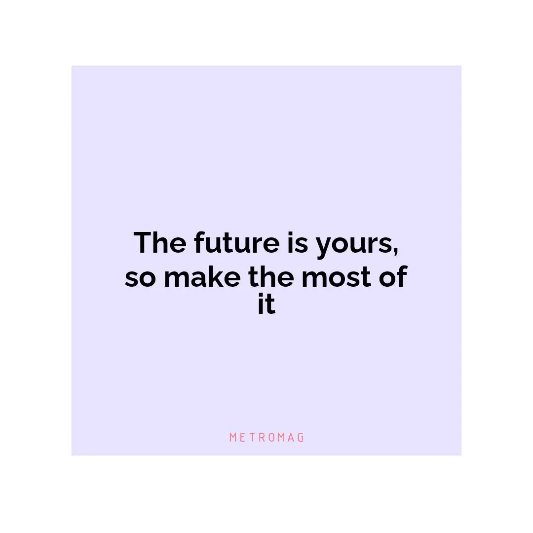 The future is yours, so make the most of it