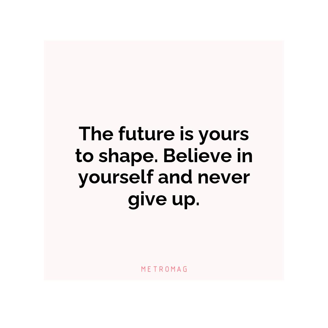 The future is yours to shape. Believe in yourself and never give up.