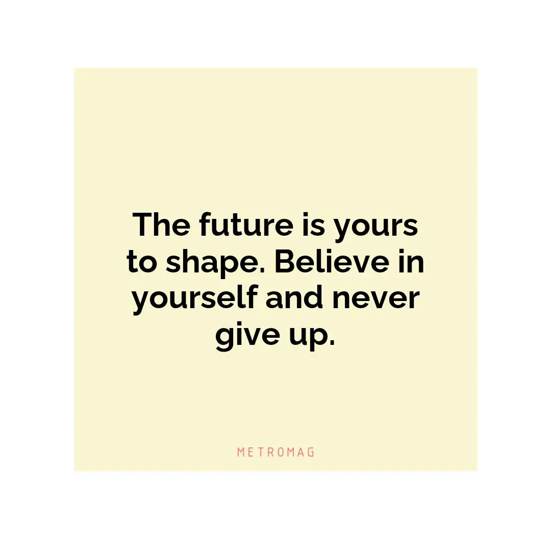 The future is yours to shape. Believe in yourself and never give up.