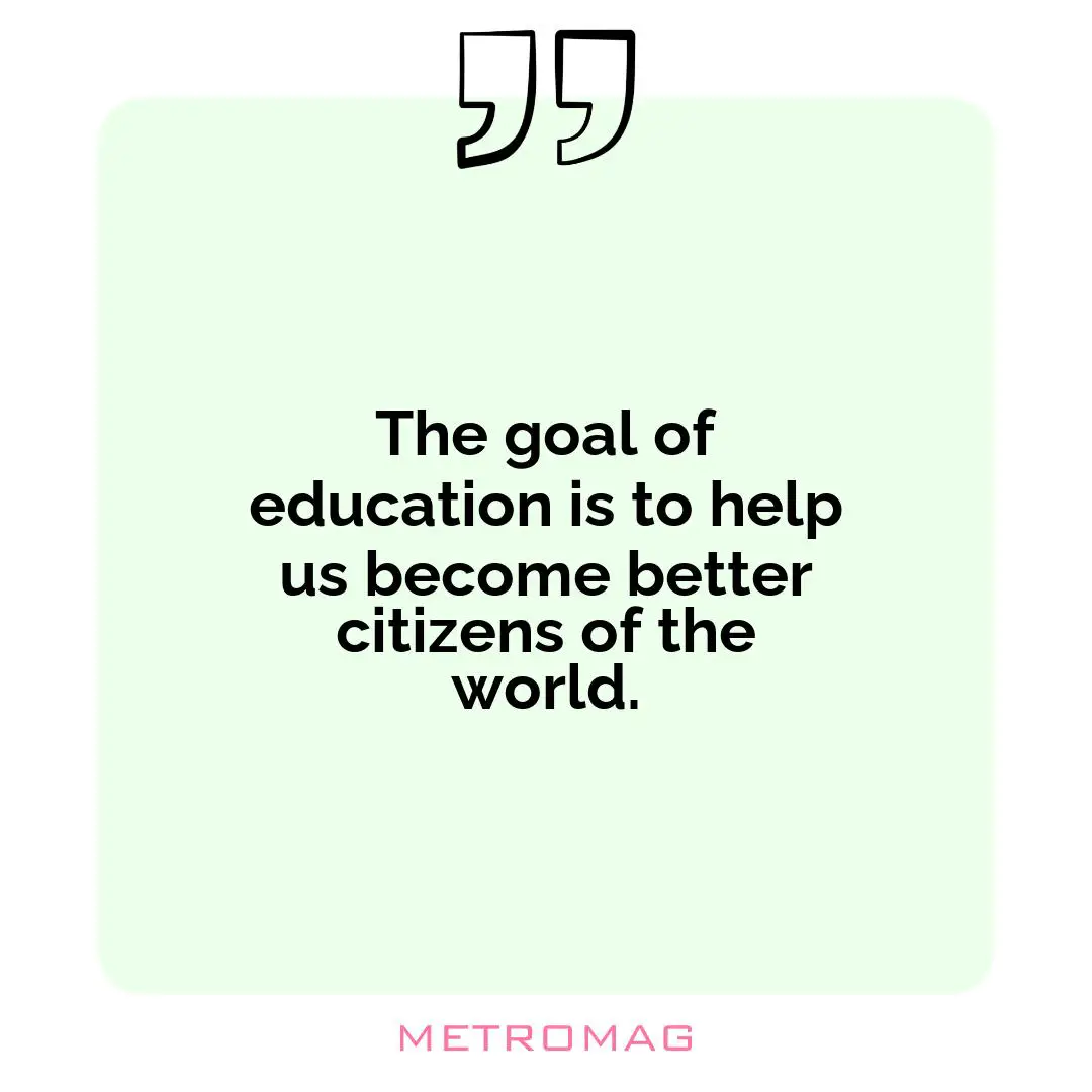 The goal of education is to help us become better citizens of the world.