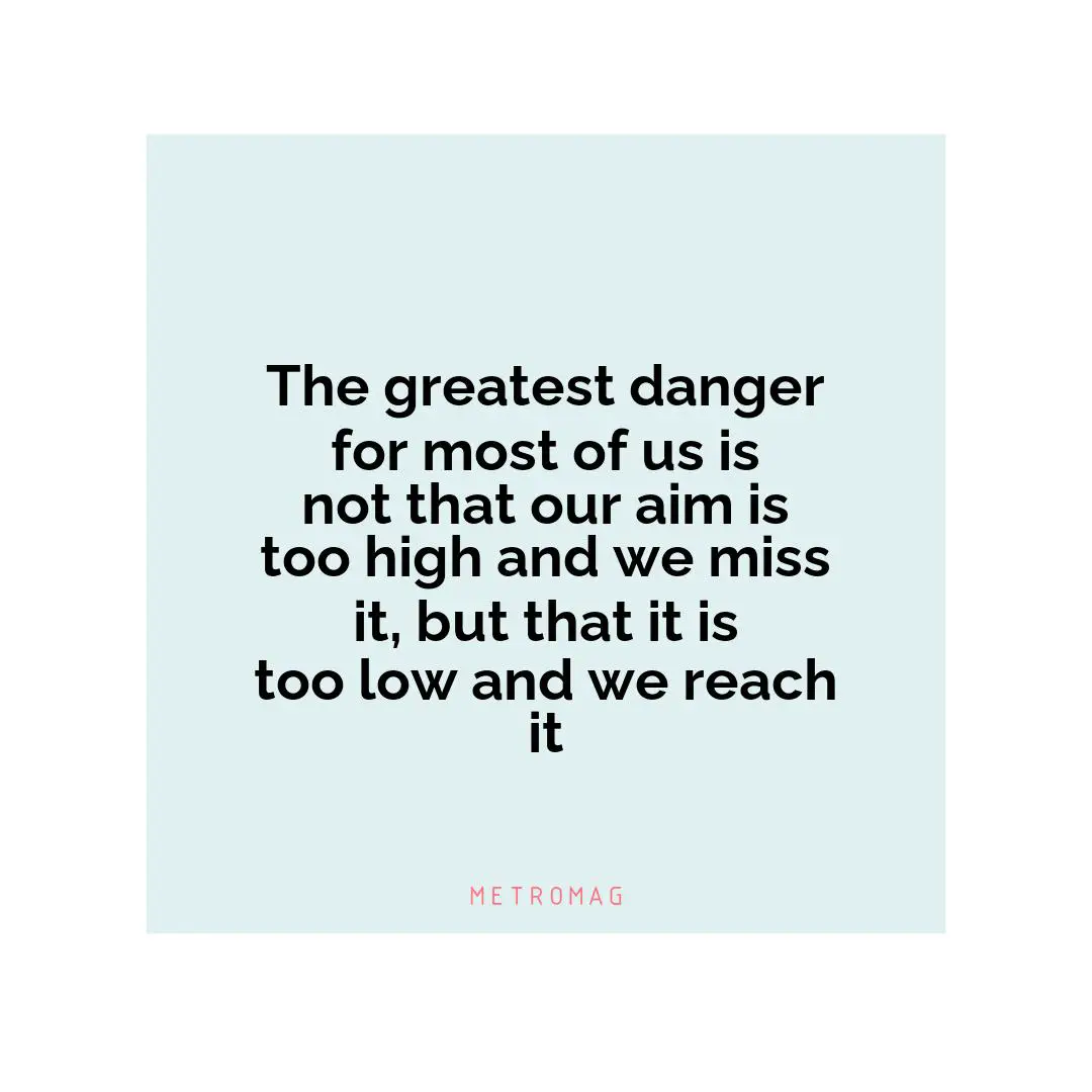 The greatest danger for most of us is not that our aim is too high and we miss it, but that it is too low and we reach it