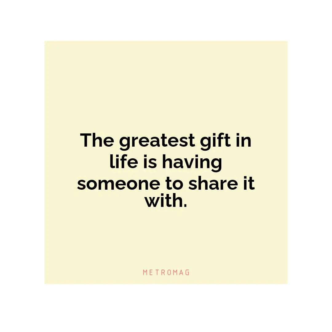 The greatest gift in life is having someone to share it with.