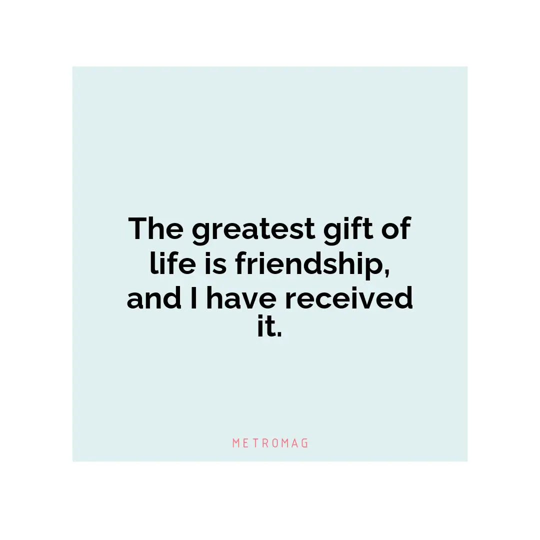 The greatest gift of life is friendship, and I have received it.