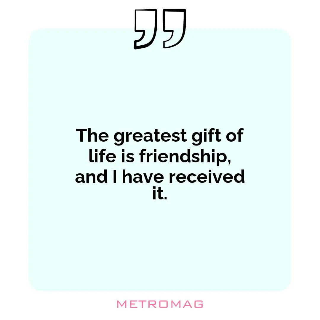 The greatest gift of life is friendship, and I have received it.