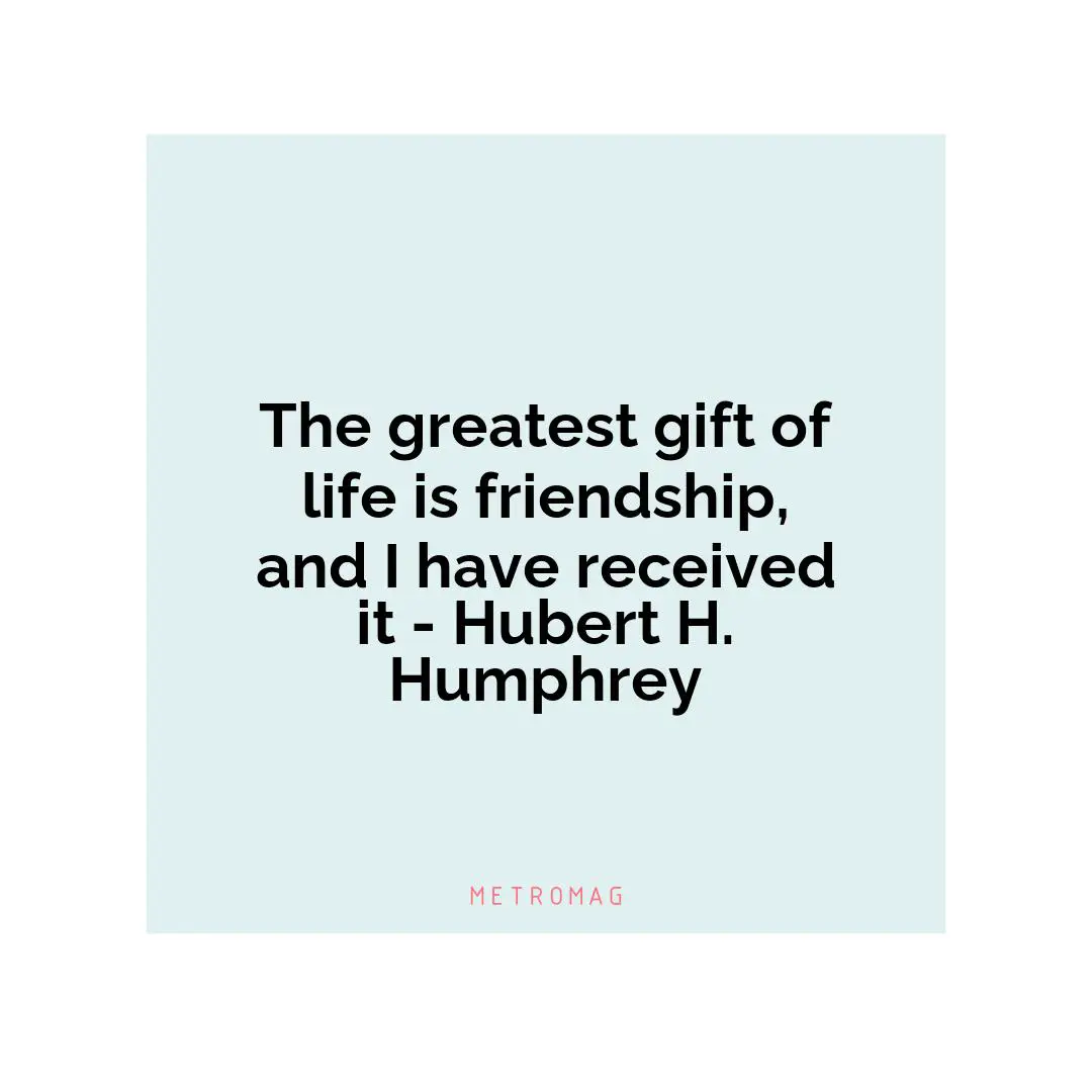 The greatest gift of life is friendship, and I have received it - Hubert H. Humphrey