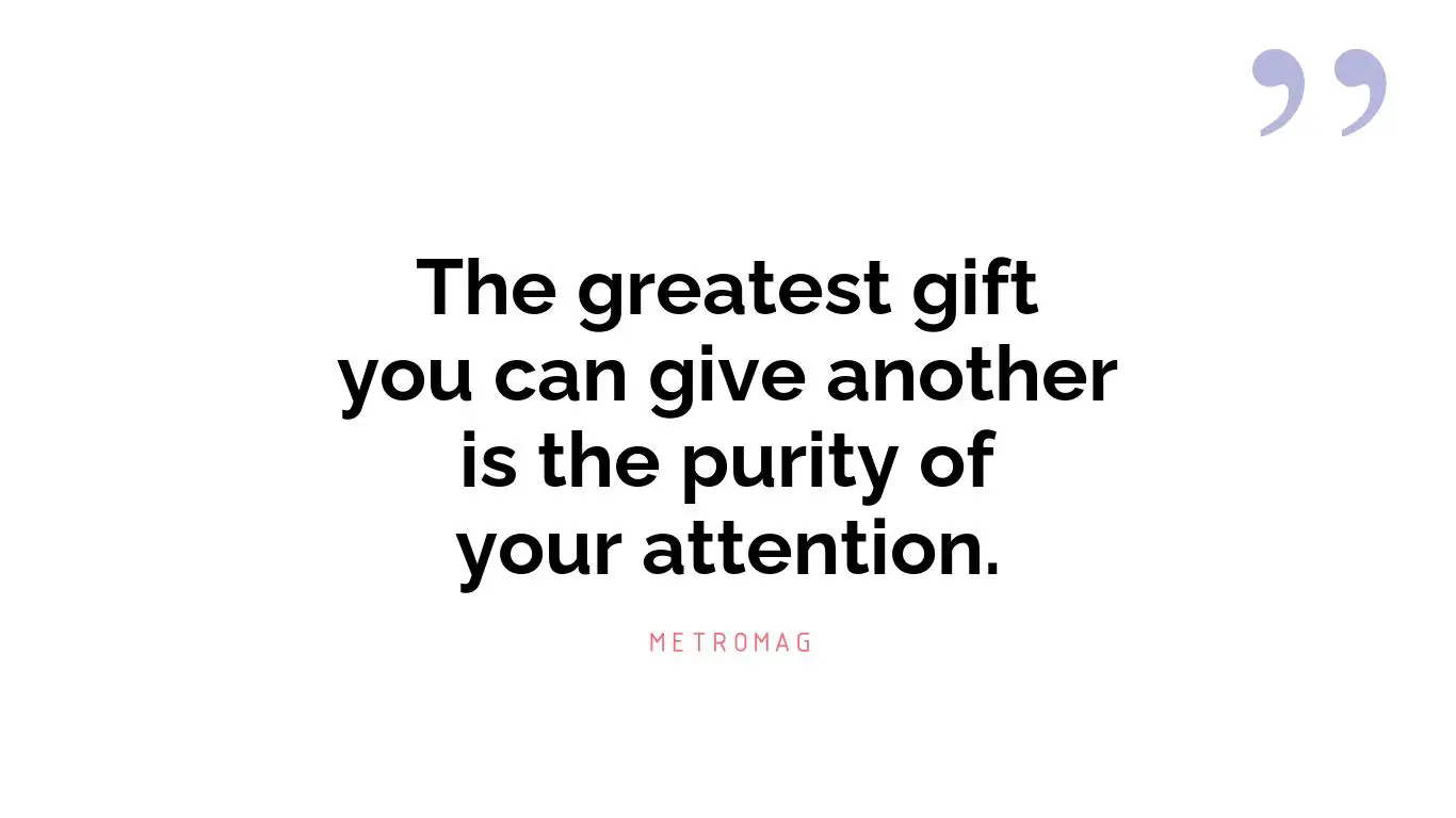 The greatest gift you can give another is the purity of your attention.