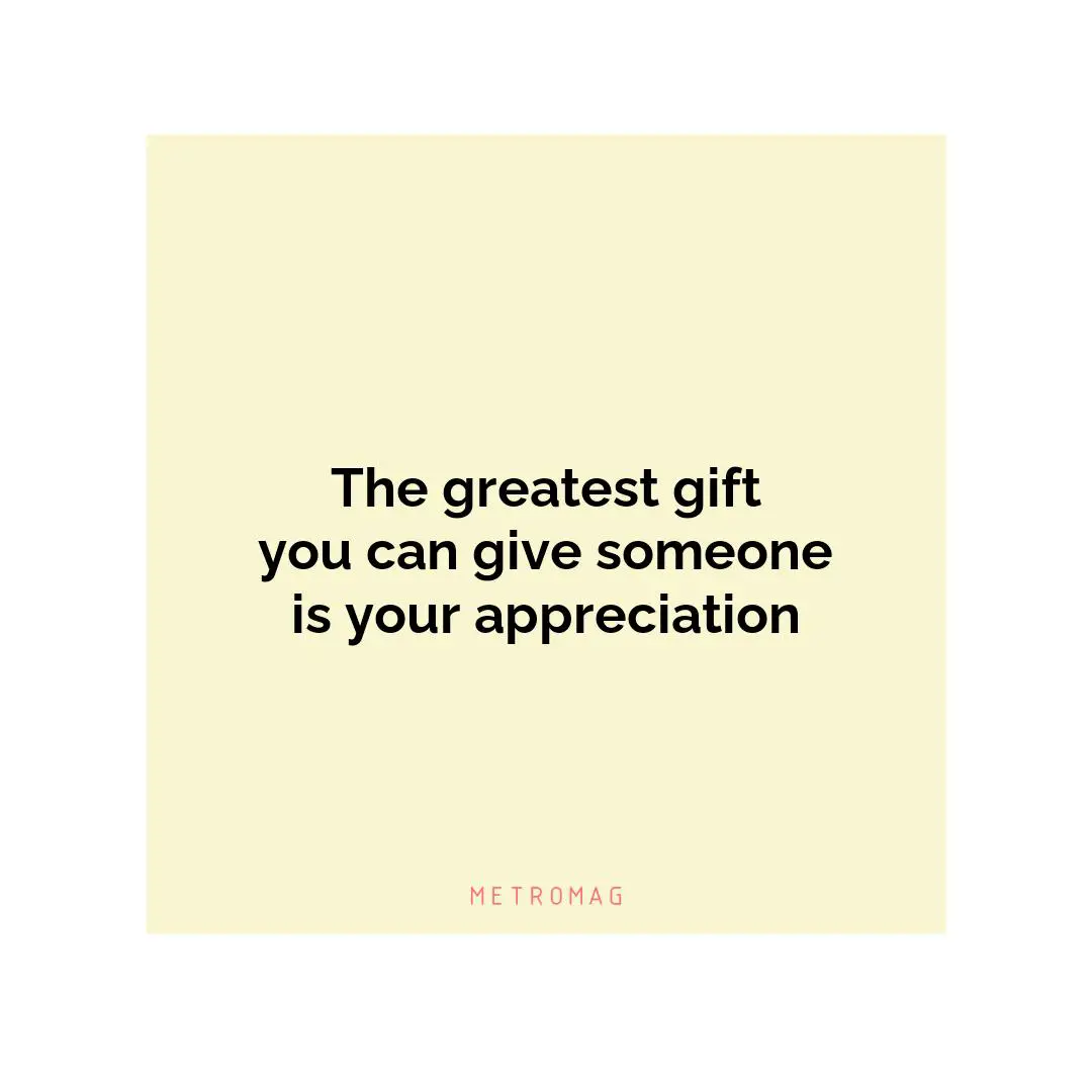 The greatest gift you can give someone is your appreciation