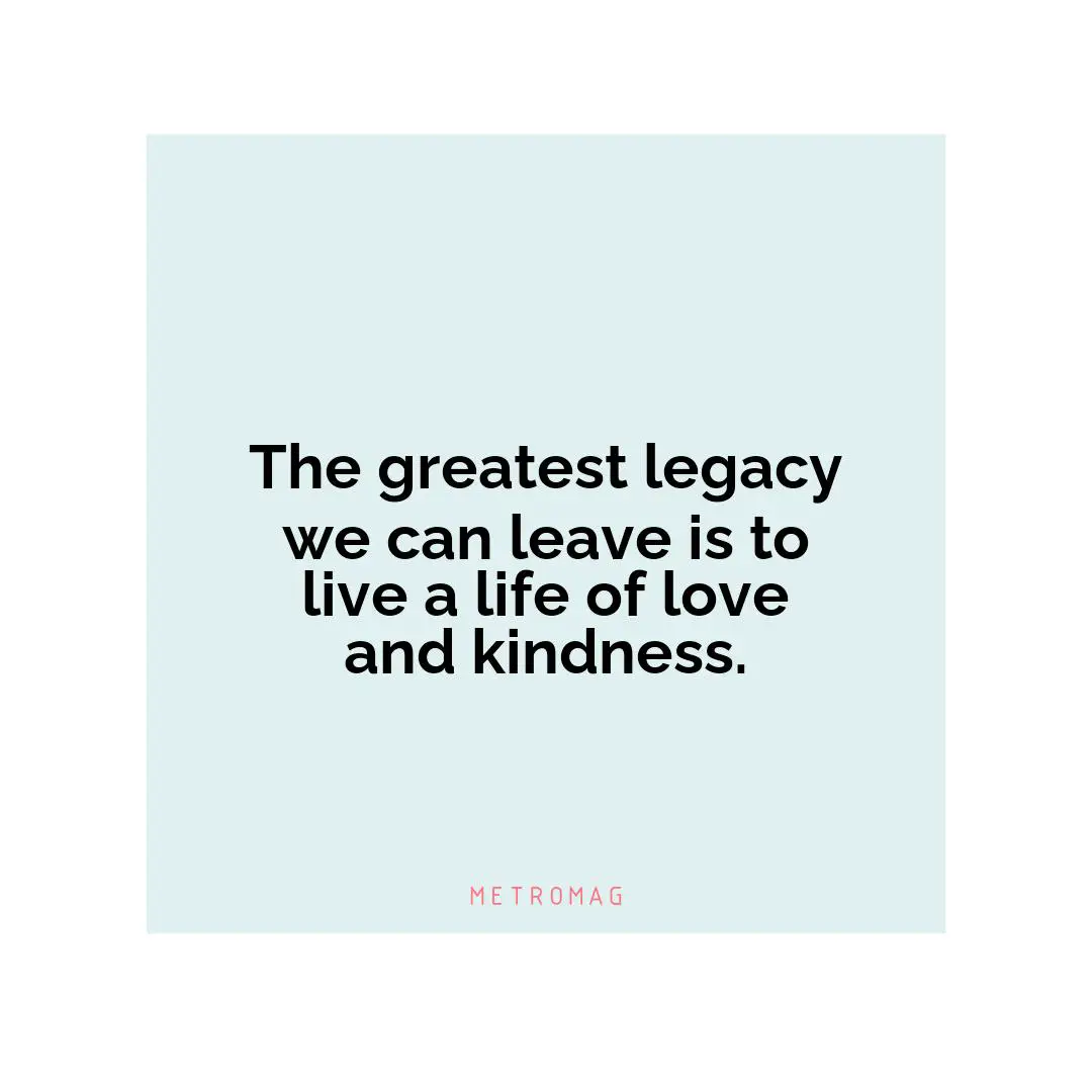 The greatest legacy we can leave is to live a life of love and kindness.