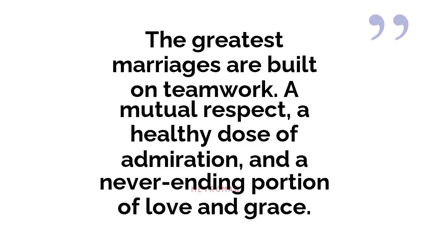 The greatest marriages are built on teamwork. A mutual respect, a healthy dose of admiration, and a never-ending portion of love and grace.