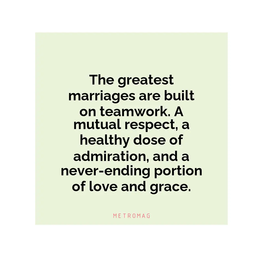The greatest marriages are built on teamwork. A mutual respect, a healthy dose of admiration, and a never-ending portion of love and grace.
