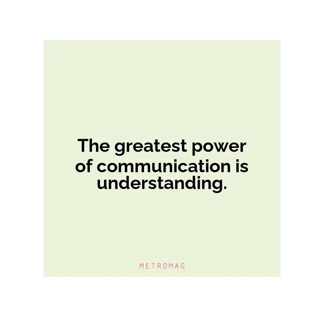The greatest power of communication is understanding.
