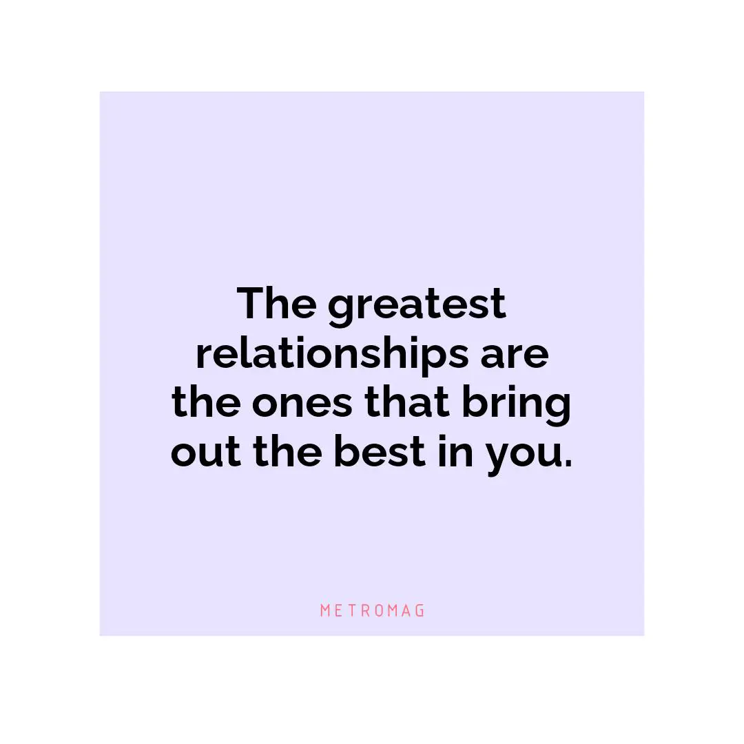 The greatest relationships are the ones that bring out the best in you.