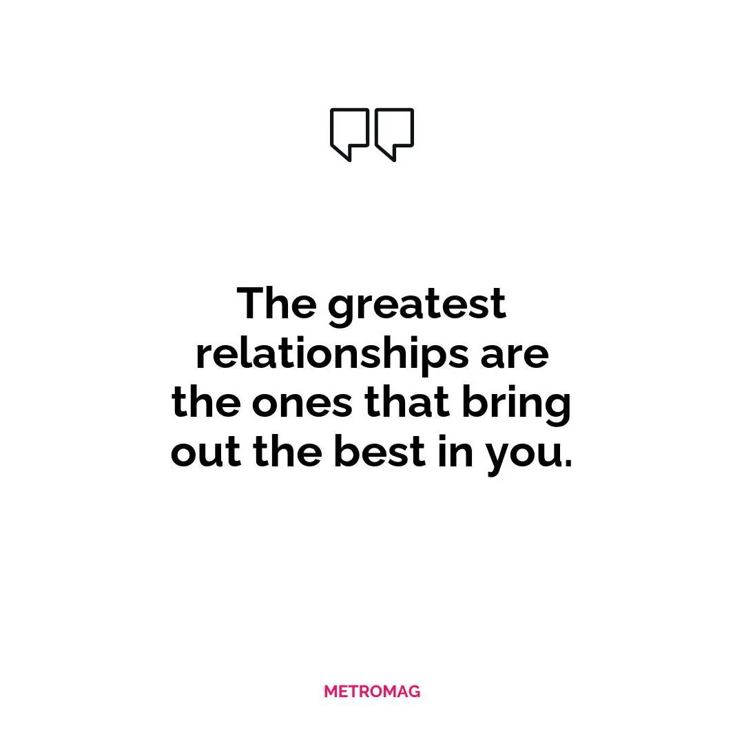 The greatest relationships are the ones that bring out the best in you.