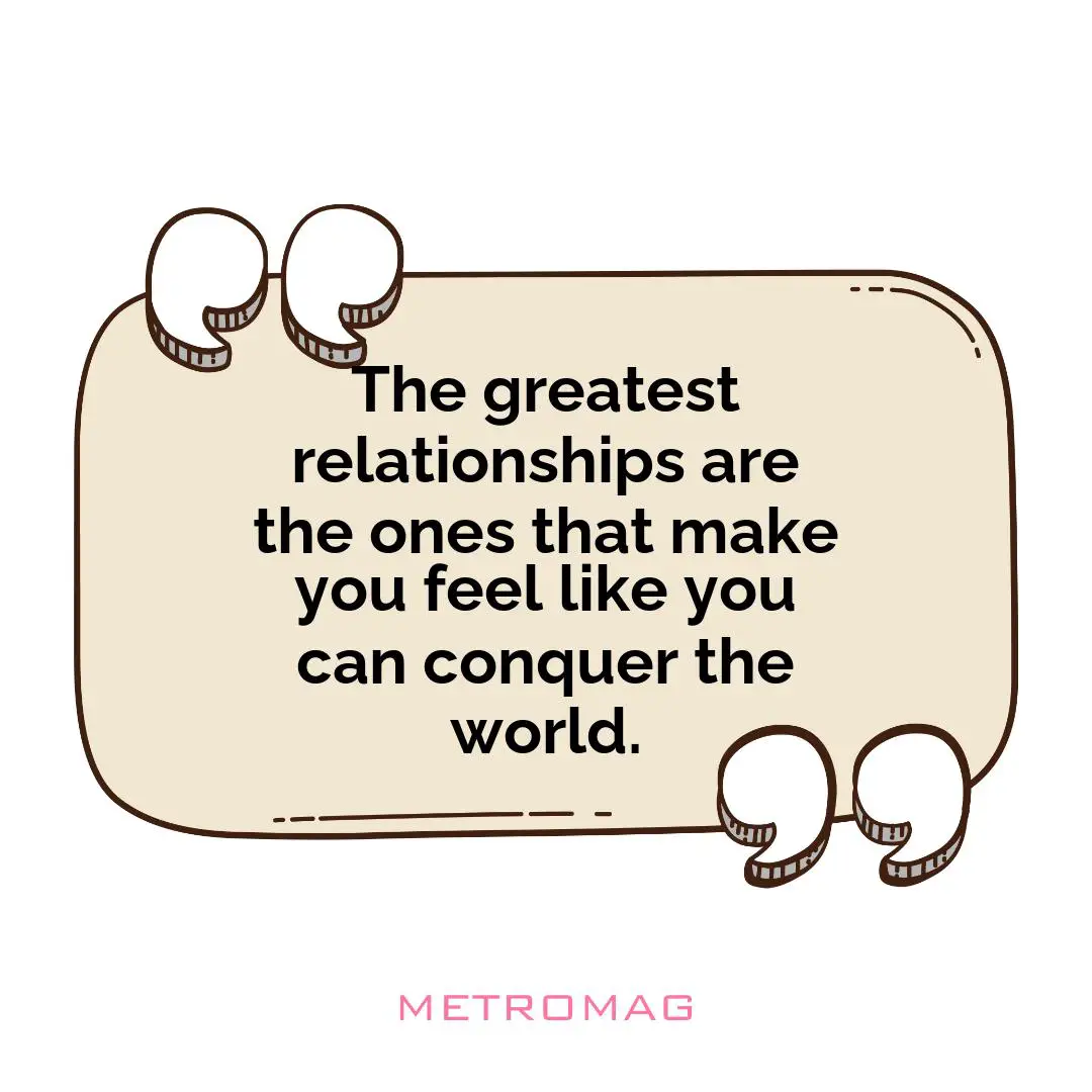 The greatest relationships are the ones that make you feel like you can conquer the world.