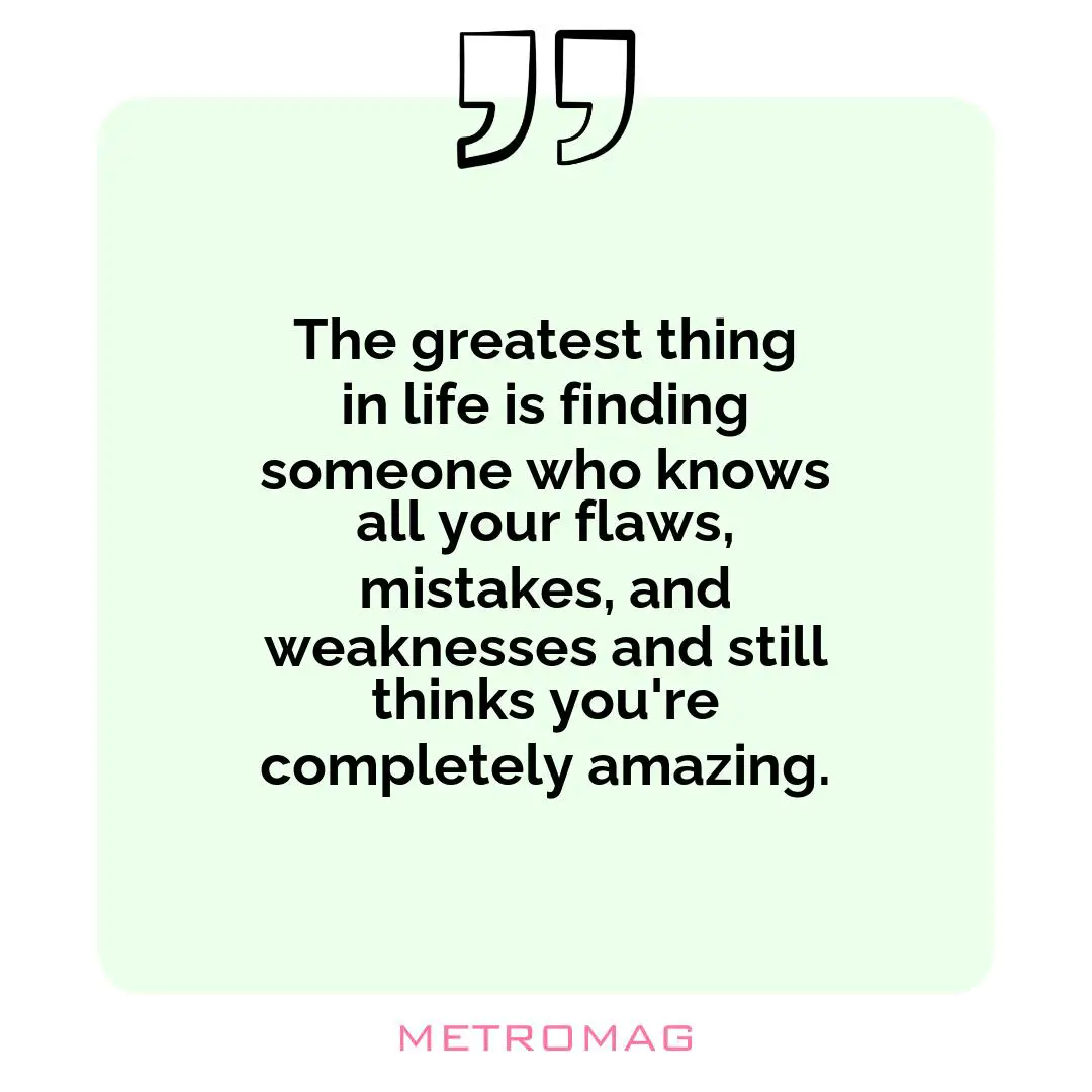 The greatest thing in life is finding someone who knows all your flaws, mistakes, and weaknesses and still thinks you're completely amazing.