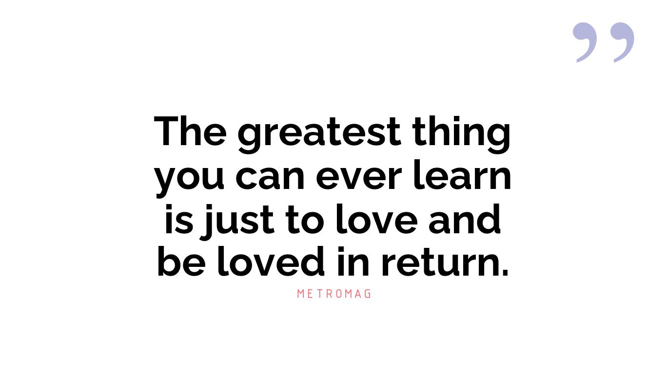 The greatest thing you can ever learn is just to love and be loved in return.