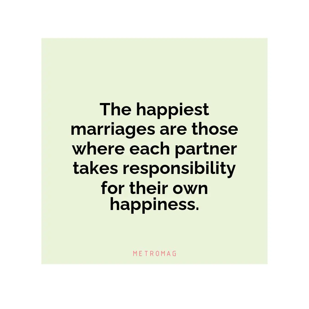 The happiest marriages are those where each partner takes responsibility for their own happiness.