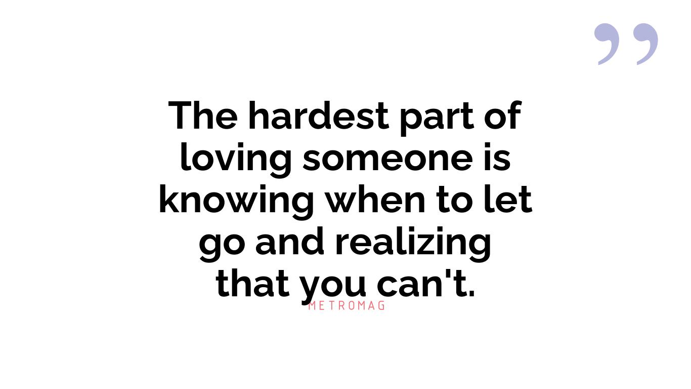 The hardest part of loving someone is knowing when to let go and realizing that you can't.