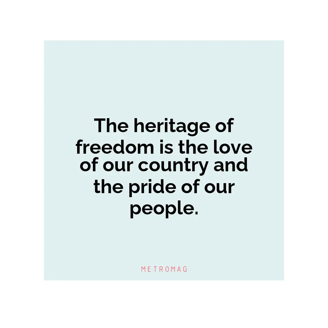 The heritage of freedom is the love of our country and the pride of our people.