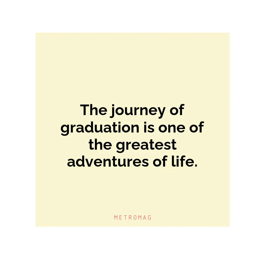 The journey of graduation is one of the greatest adventures of life.