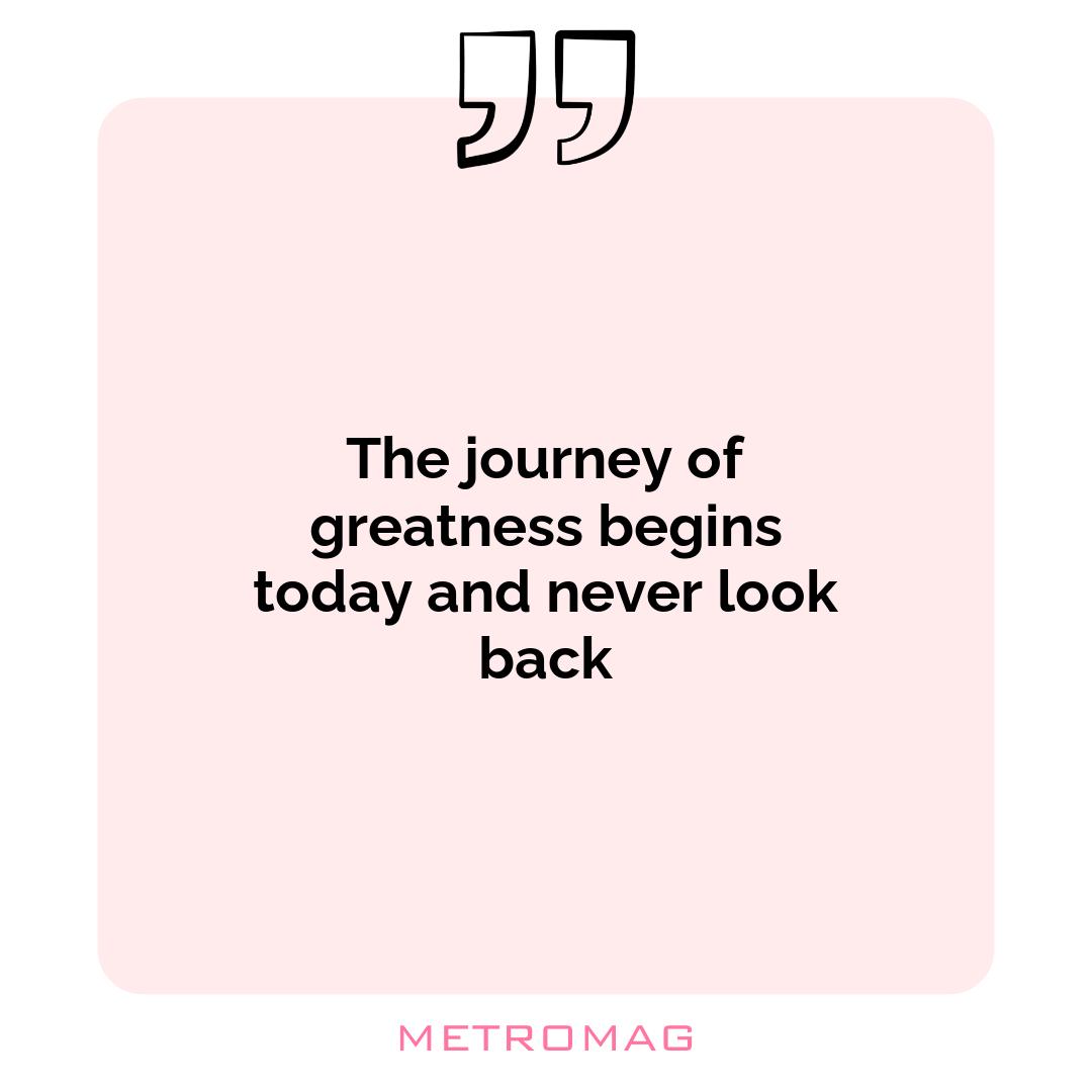 The journey of greatness begins today and never look back